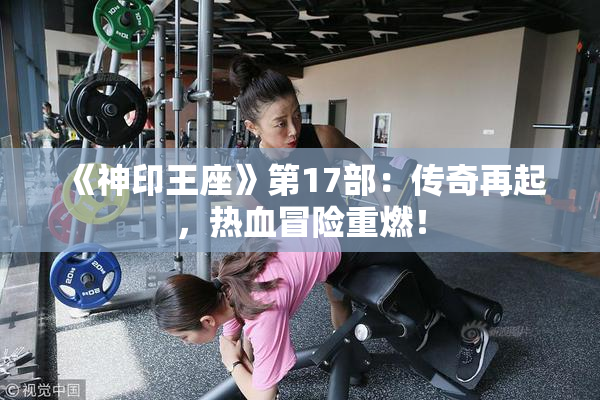 《神印王座》第17部：传奇再起，热血冒险重燃！
