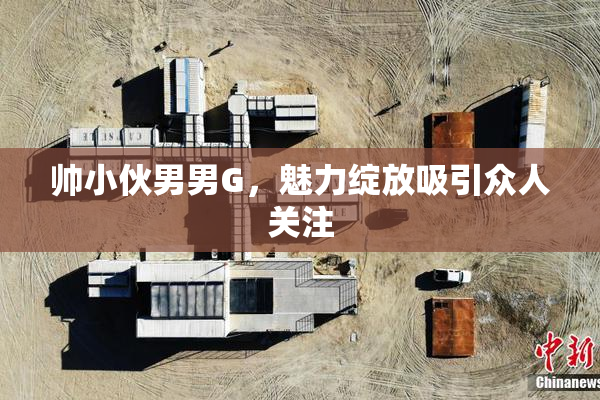 帅小伙男男G，魅力绽放吸引众人关注
