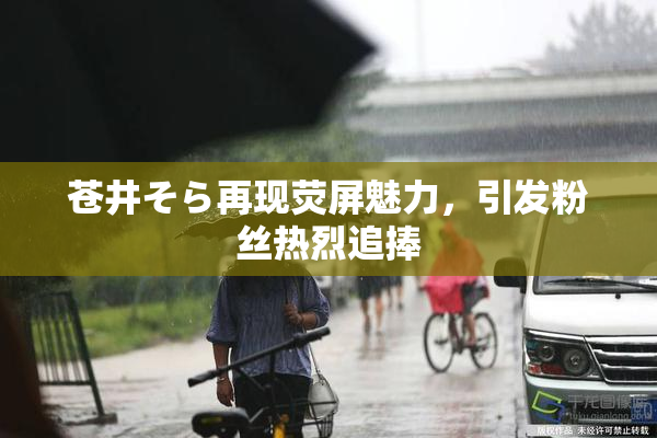 苍井そら再现荧屏魅力，引发粉丝热烈追捧