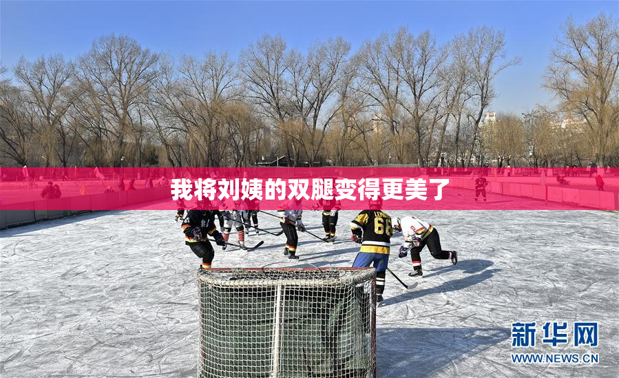 我将刘姨的双腿变得更美了
