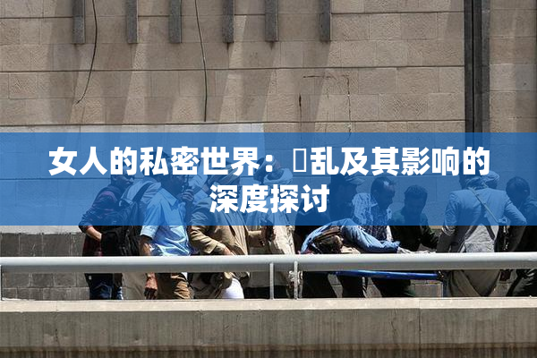 女人的私密世界：婬乱及其影响的深度探讨