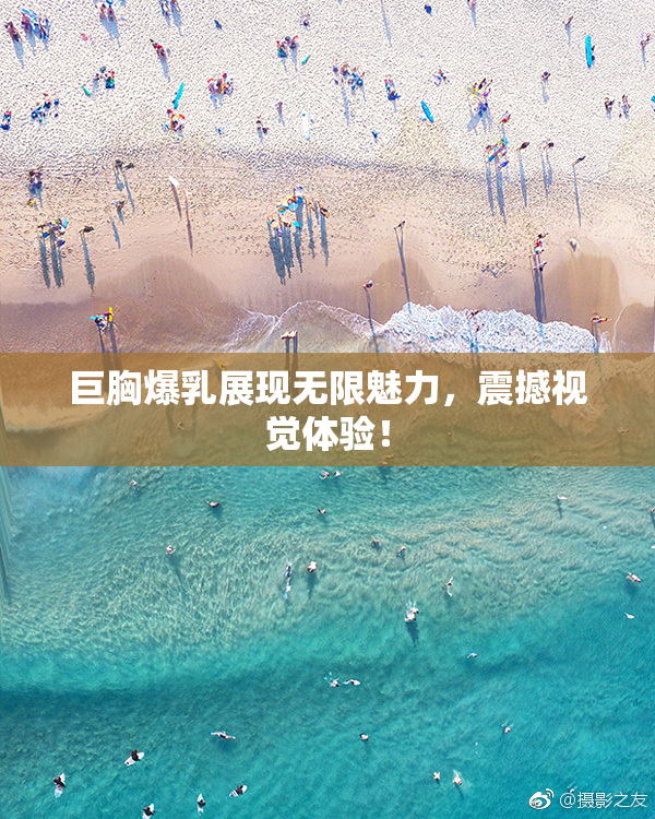 巨胸爆乳展现无限魅力，震撼视觉体验！