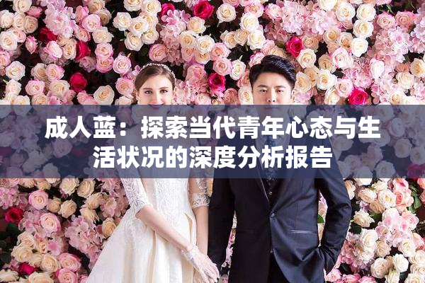 成人蓝：探索当代青年心态与生活状况的深度分析报告