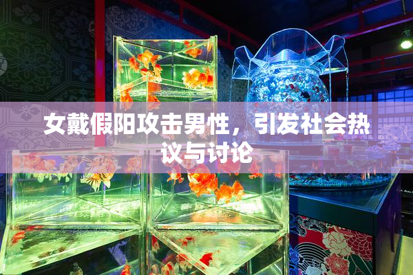 女戴假阳攻击男性，引发社会热议与讨论