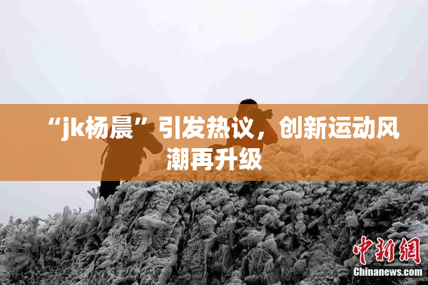 “jk杨晨”引发热议，创新运动风潮再升级