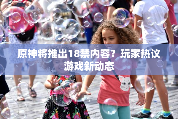 原神将推出18禁内容？玩家热议游戏新动态