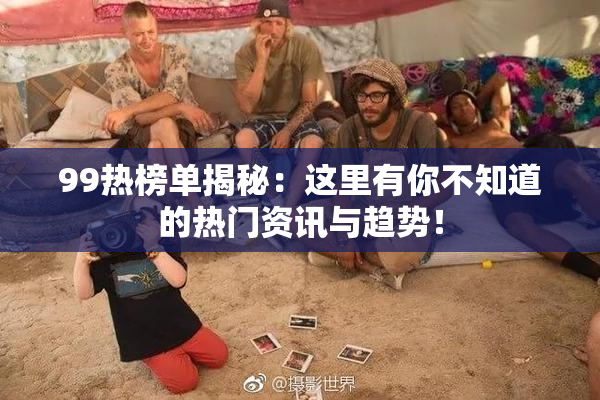 99热榜单揭秘：这里有你不知道的热门资讯与趋势！