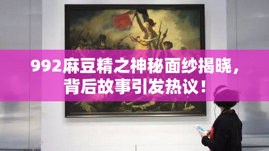 992麻豆精之神秘面纱揭晓，背后故事引发热议！