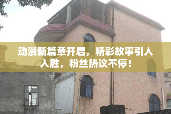 动漫新篇章开启，精彩故事引人入胜，粉丝热议不停！