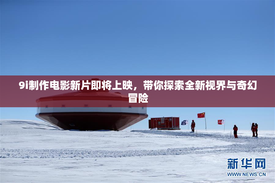 9i制作电影新片即将上映，带你探索全新视界与奇幻冒险