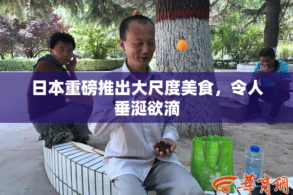 日本重磅推出大尺度美食，令人垂涎欲滴