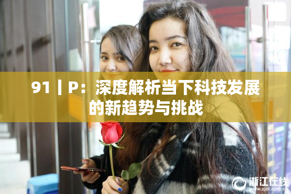 91丨P：深度解析当下科技发展的新趋势与挑战