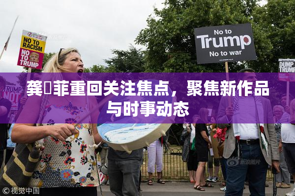 龚玥菲重回关注焦点，聚焦新作品与时事动态