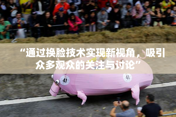 “通过换脸技术实现新视角，吸引众多观众的关注与讨论”