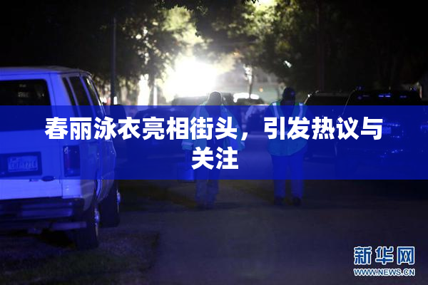春丽泳衣亮相街头，引发热议与关注