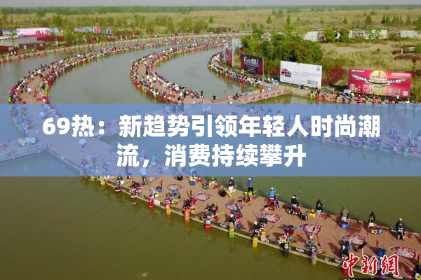 69热：新趋势引领年轻人时尚潮流，消费持续攀升