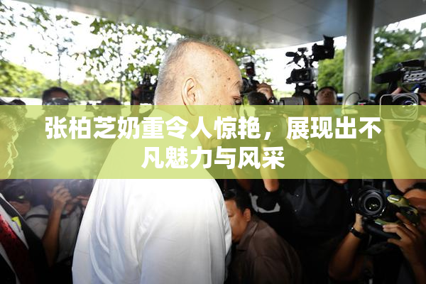 张柏芝奶重令人惊艳，展现出不凡魅力与风采