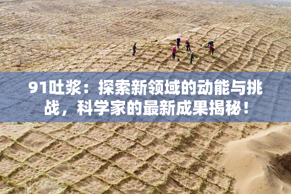91吐浆：探索新领域的动能与挑战，科学家的最新成果揭秘！