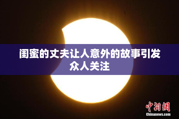 闺蜜的丈夫让人意外的故事引发众人关注