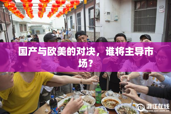 国产与欧美的对决，谁将主导市场？