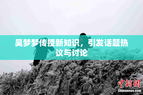 吴梦梦传授新知识，引发话题热议与讨论
