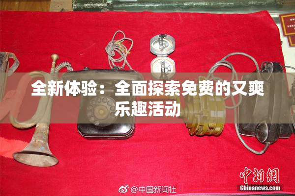 全新体验：全面探索免费的又爽乐趣活动