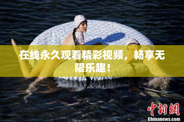 在线永久观看精彩视频，畅享无限乐趣！