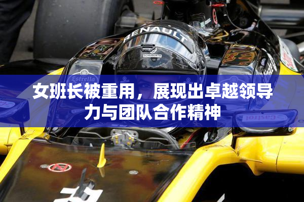 女班长被重用，展现出卓越领导力与团队合作精神