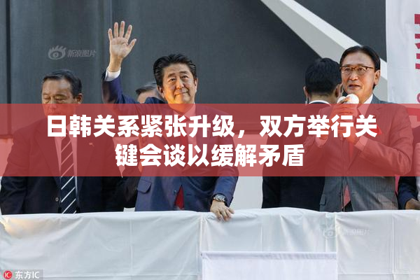 日韩关系紧张升级，双方举行关键会谈以缓解矛盾