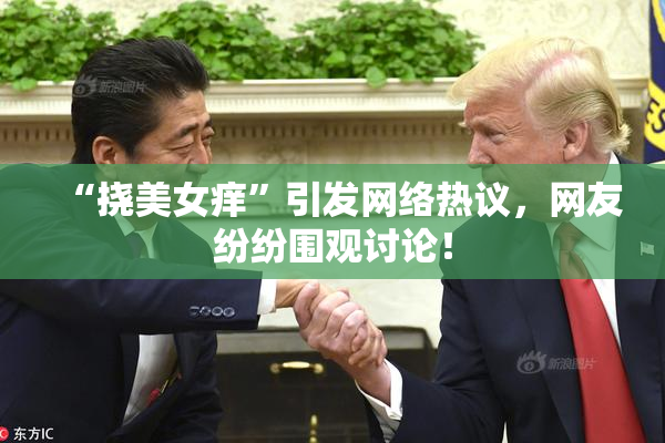 “挠美女痒”引发网络热议，网友纷纷围观讨论！