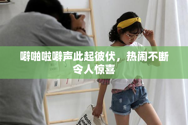 噼啪啦噼声此起彼伏，热闹不断令人惊喜