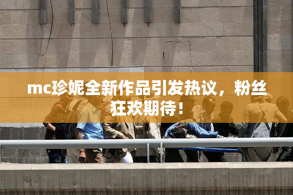 mc珍妮全新作品引发热议，粉丝狂欢期待！