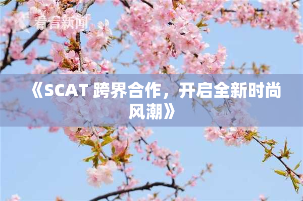 《SCAT 跨界合作，开启全新时尚风潮》