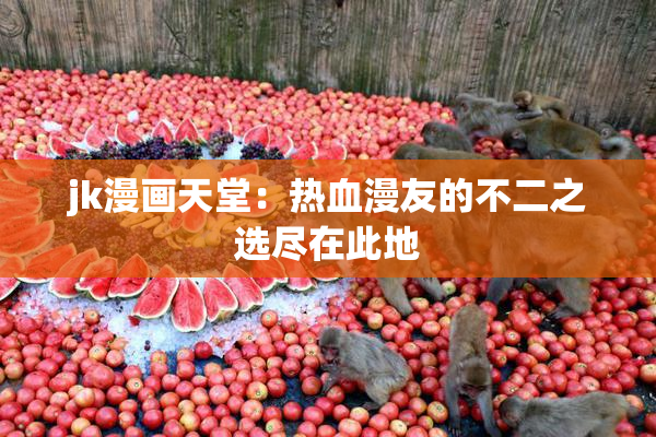jk漫画天堂：热血漫友的不二之选尽在此地
