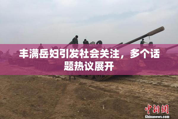 丰满岳妇引发社会关注，多个话题热议展开