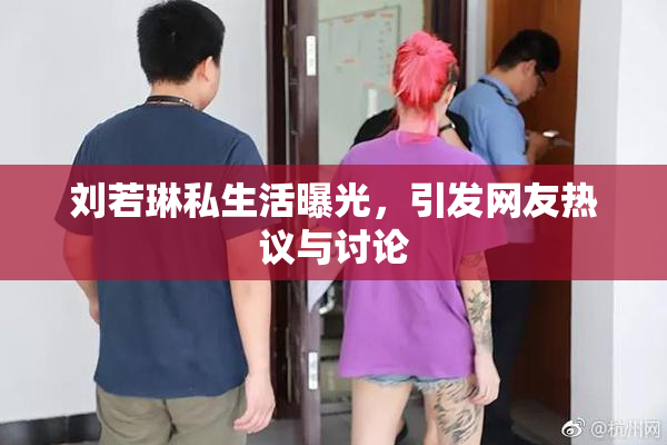 刘若琳私生活曝光，引发网友热议与讨论