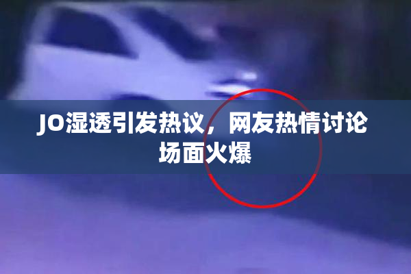 JO湿透引发热议，网友热情讨论场面火爆