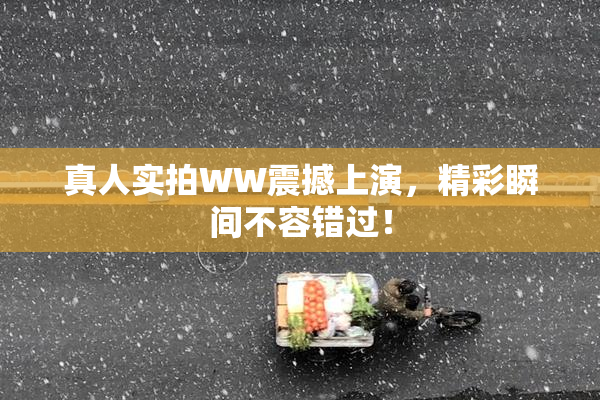 真人实拍WW震撼上演，精彩瞬间不容错过！