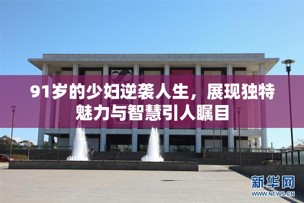 91岁的少妇逆袭人生，展现独特魅力与智慧引人瞩目