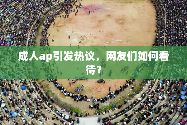 成人ap引发热议，网友们如何看待？