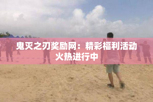鬼灭之刃奖励网：精彩福利活动火热进行中