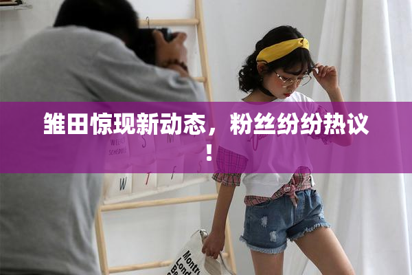 雏田惊现新动态，粉丝纷纷热议！