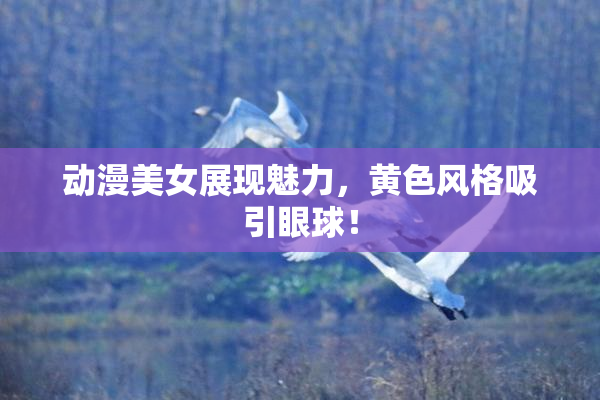 动漫美女展现魅力，黄色风格吸引眼球！