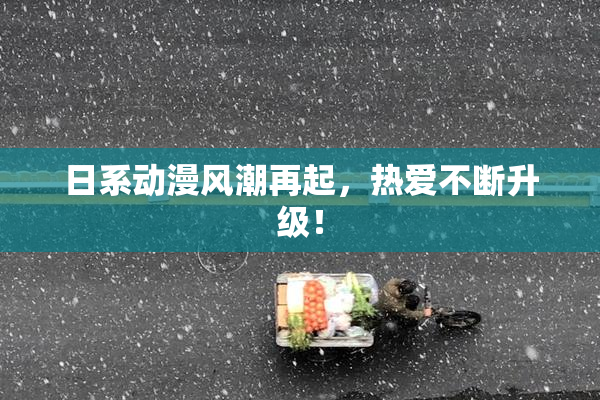 日系动漫风潮再起，热爱不断升级！