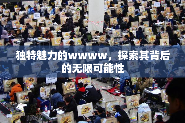 独特魅力的wwww，探索其背后的无限可能性