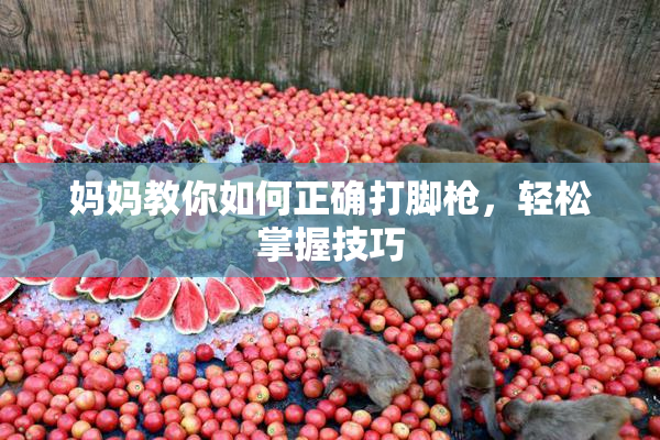 妈妈教你如何正确打脚枪，轻松掌握技巧