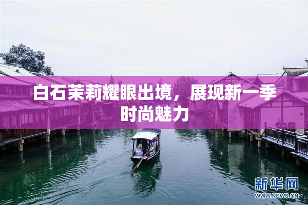 白石茉莉耀眼出境，展现新一季时尚魅力