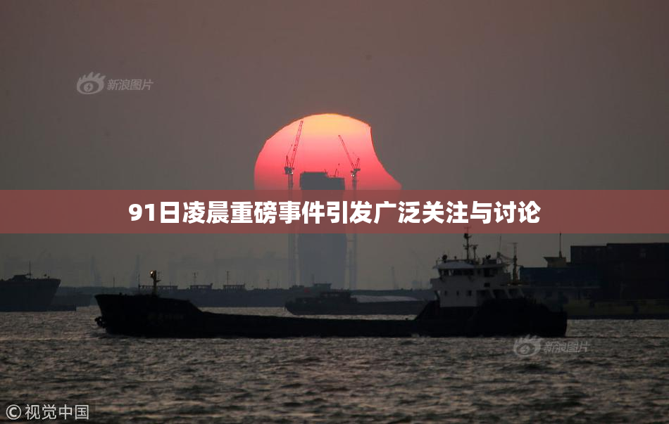 91日凌晨重磅事件引发广泛关注与讨论