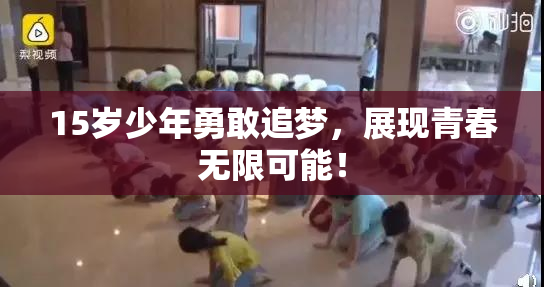 15岁少年勇敢追梦，展现青春无限可能！