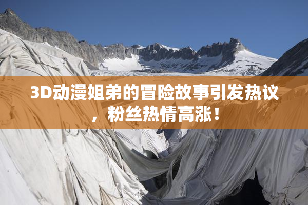 3D动漫姐弟的冒险故事引发热议，粉丝热情高涨！